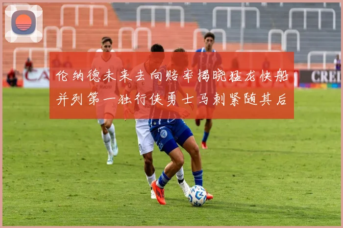 伦纳德未来去向赔率揭晓猛龙快船并列第一独行侠勇士马刺紧随其后