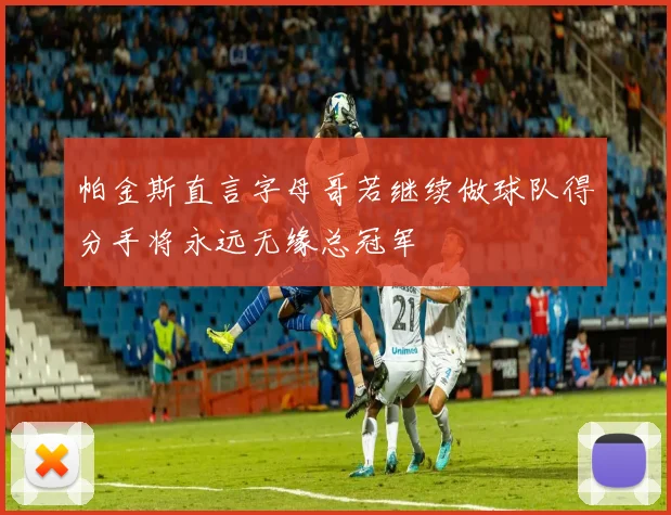帕金斯直言字母哥若继续做球队得分手将永远无缘总冠军