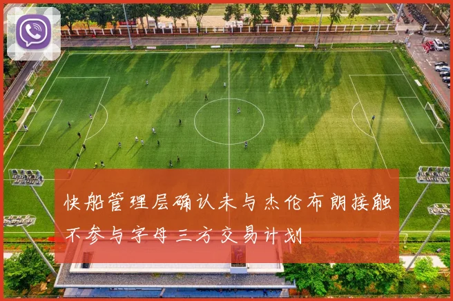 快船管理层确认未与杰伦布朗接触不参与字母三方交易计划