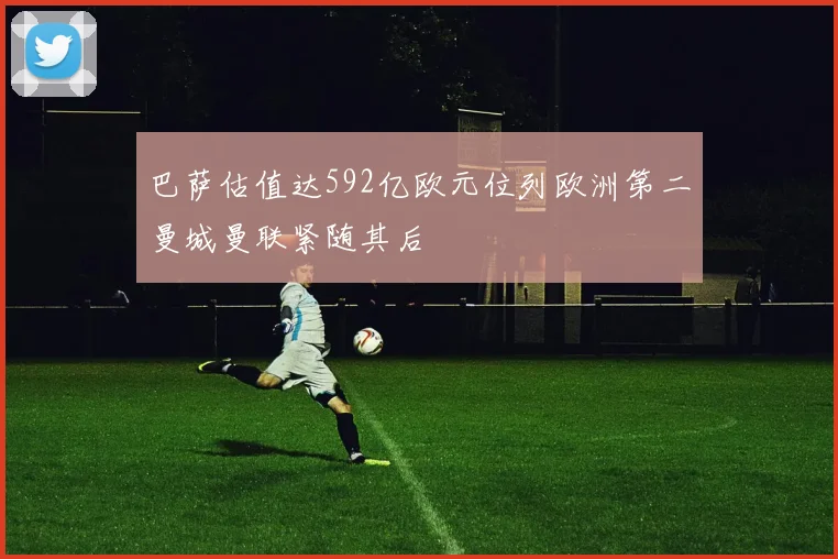 巴萨估值达592亿欧元位列欧洲第二曼城曼联紧随其后