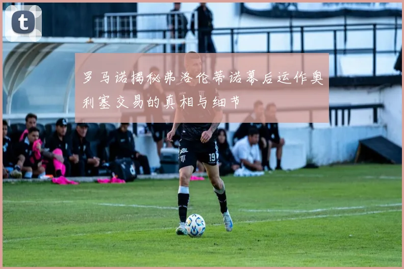 罗马诺揭秘弗洛伦蒂诺幕后运作奥利塞交易的真相与细节