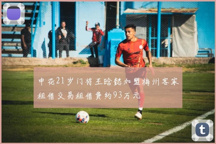 申花21岁门将王晗懿加盟梅州客家租借交易租借费约93万元