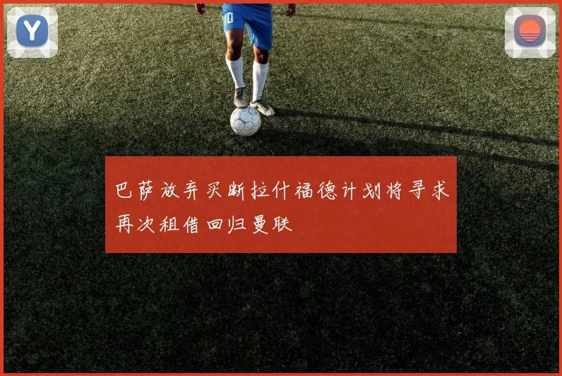 巴萨放弃买断拉什福德计划将寻求再次租借回归曼联
