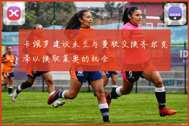 卡佩罗建议米兰与曼联交换齐尔克泽以换取莱奥的机会