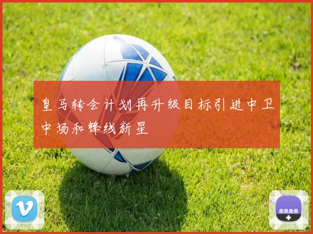 皇马转会计划再升级目标引进中卫中场和锋线新星