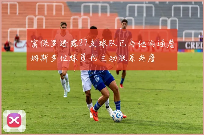 富保罗透露27支球队已与他沟通詹姆斯多位球员也主动联系老詹