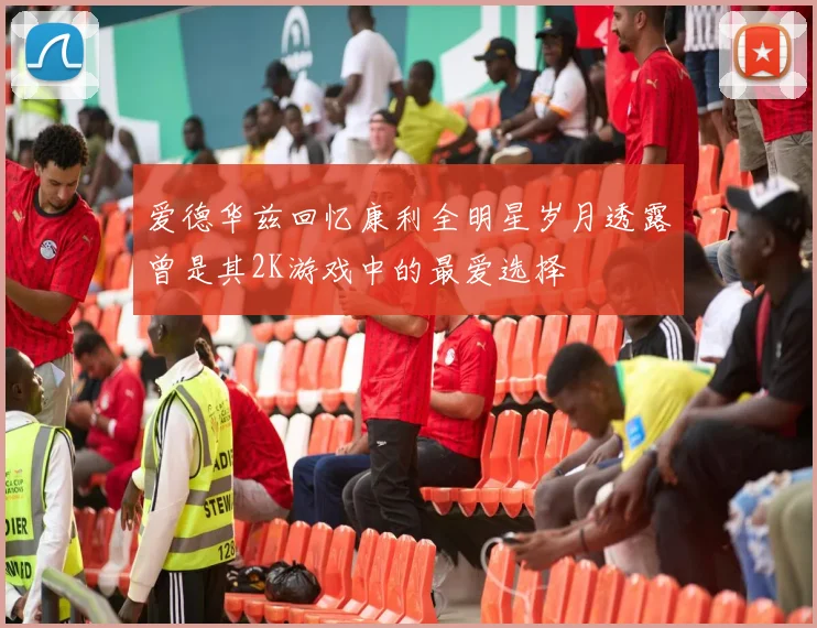 爱德华兹回忆康利全明星岁月透露曾是其2K游戏中的最爱选择
