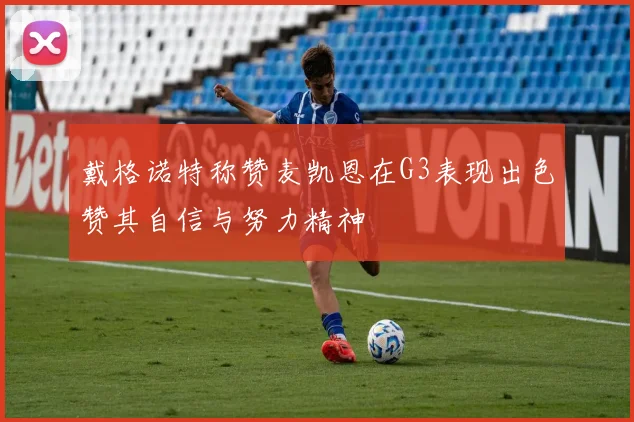 戴格诺特称赞麦凯恩在G3表现出色赞其自信与努力精神