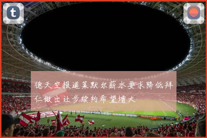 德天空报道莱默尔薪水要求降低拜仁做出让步续约希望增大