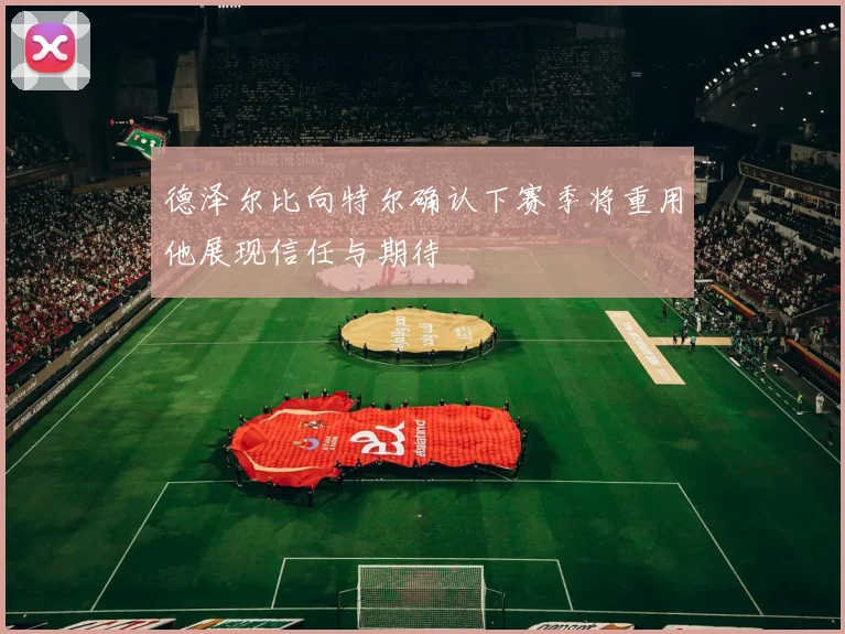 德泽尔比向特尔确认下赛季将重用他展现信任与期待