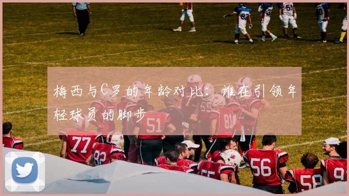 梅西与C罗的年龄对比：谁在引领年轻球员的脚步