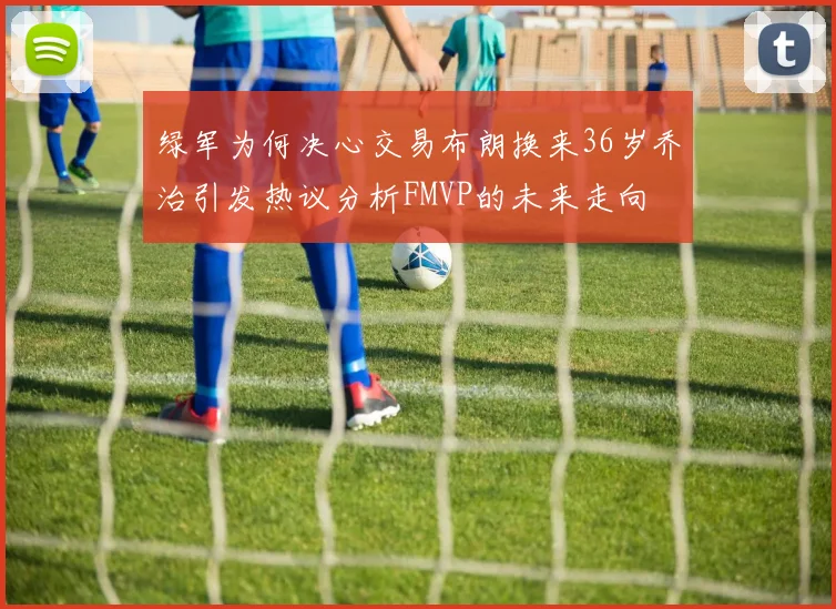 绿军为何决心交易布朗换来36岁乔治引发热议分析FMVP的未来走向