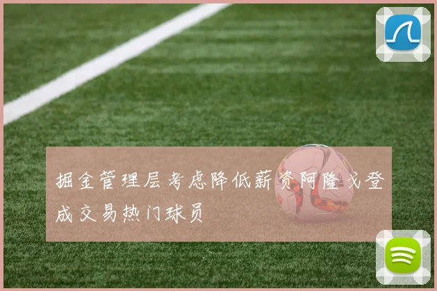 掘金管理层考虑降低薪资阿隆戈登成交易热门球员