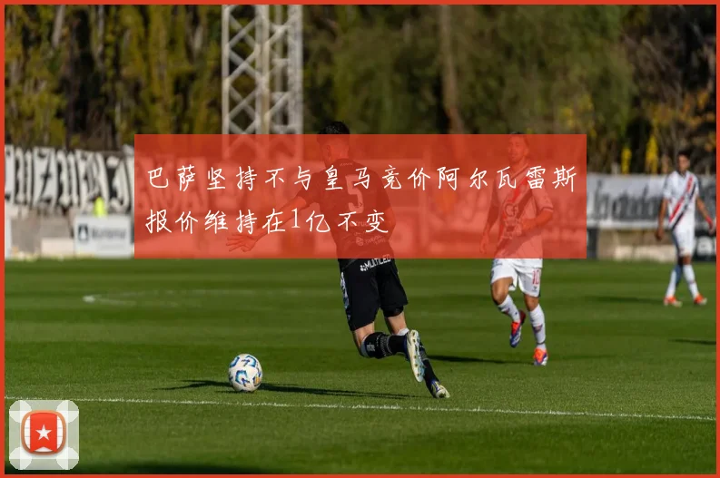 巴萨坚持不与皇马竞价阿尔瓦雷斯报价维持在1亿不变