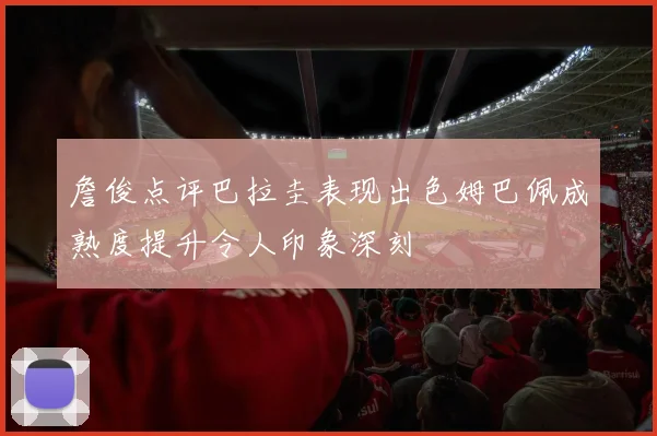詹俊点评巴拉圭表现出色姆巴佩成熟度提升令人印象深刻