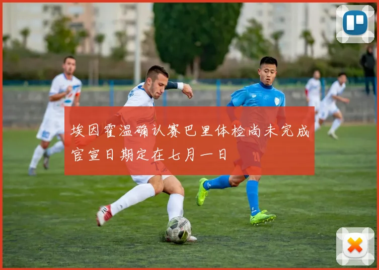 埃因霍温确认赛巴里体检尚未完成官宣日期定在七月一日