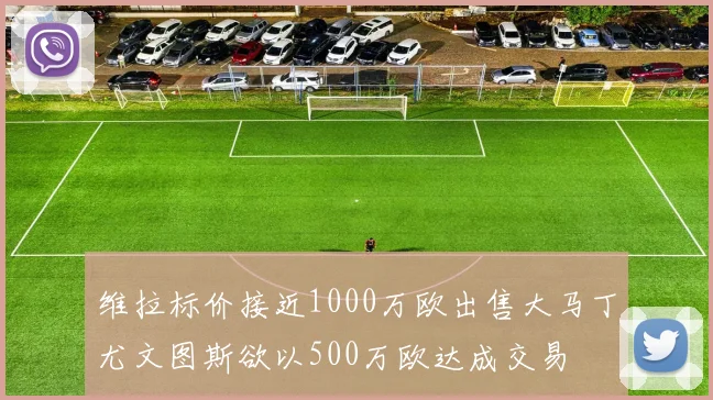 维拉标价接近1000万欧出售大马丁尤文图斯欲以500万欧达成交易