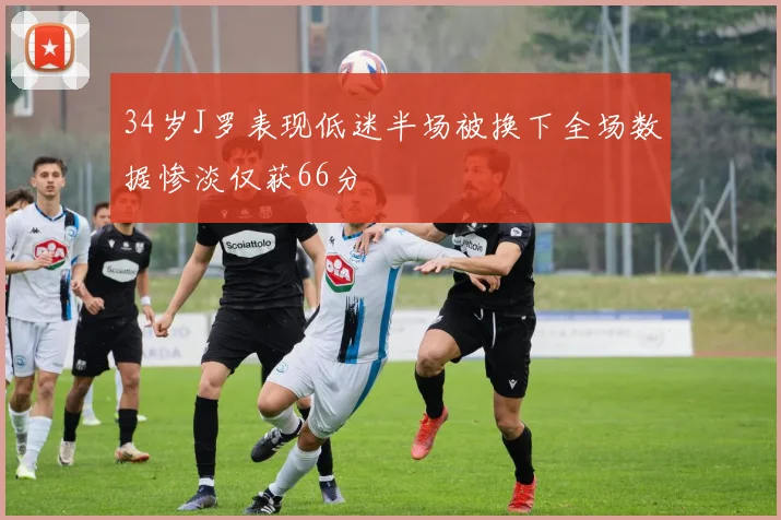 34岁J罗表现低迷半场被换下全场数据惨淡仅获66分