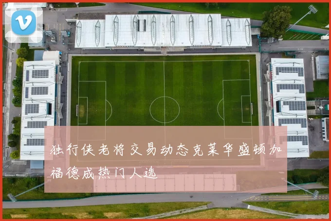 独行侠老将交易动态克莱华盛顿加福德成热门人选
