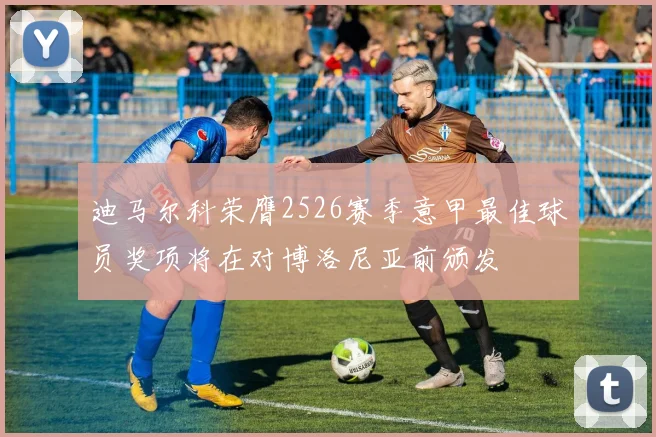 迪马尔科荣膺2526赛季意甲最佳球员奖项将在对博洛尼亚前颁发