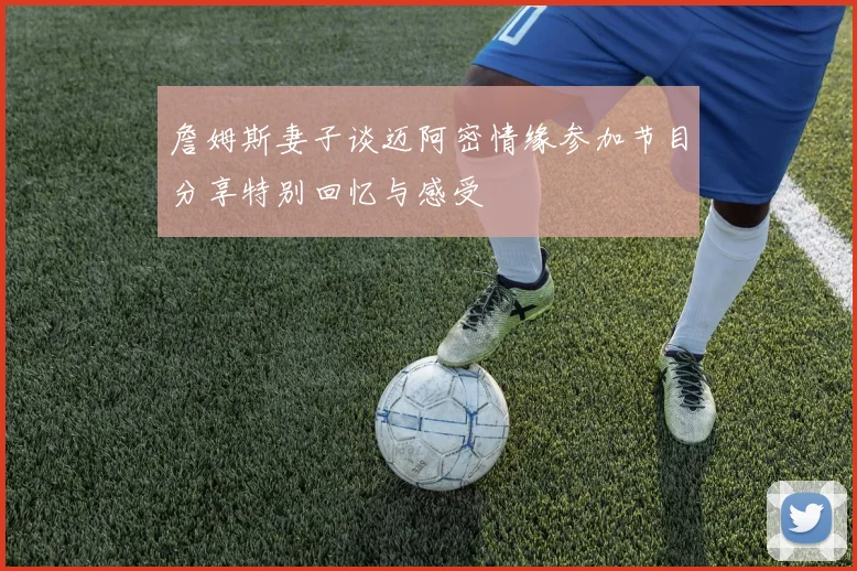 詹姆斯妻子谈迈阿密情缘参加节目分享特别回忆与感受