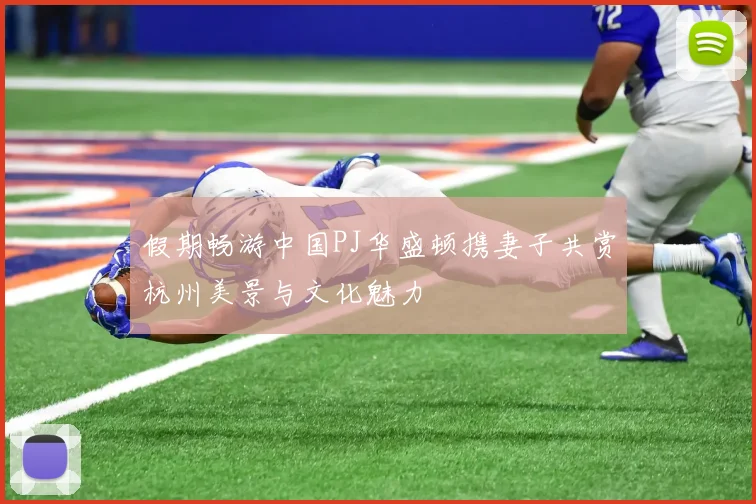 假期畅游中国PJ华盛顿携妻子共赏杭州美景与文化魅力