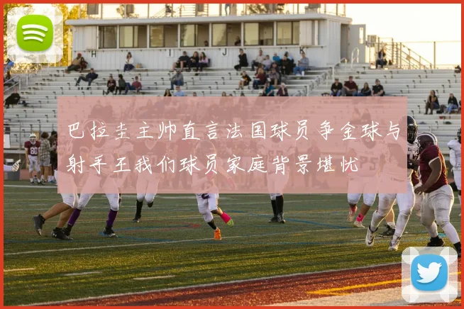 巴拉圭主帅直言法国球员争金球与射手王我们球员家庭背景堪忧