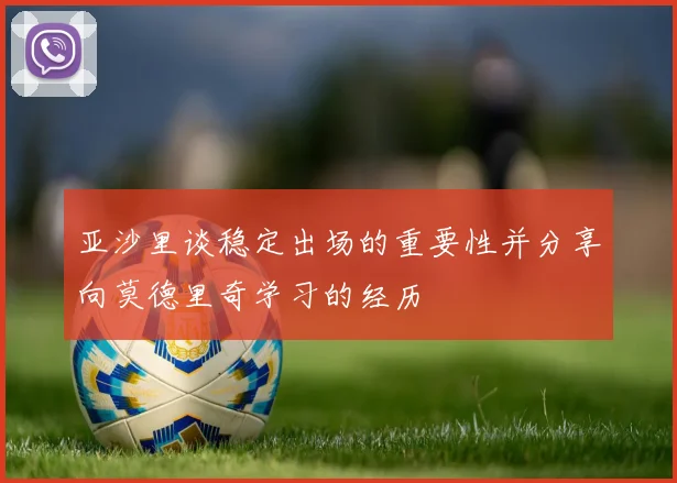 亚沙里谈稳定出场的重要性并分享向莫德里奇学习的经历