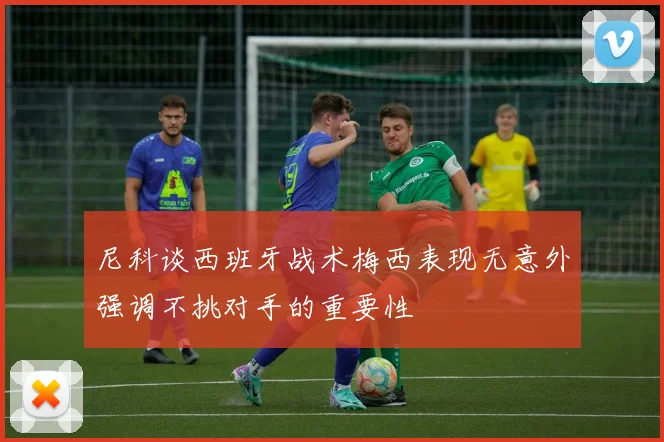 尼科谈西班牙战术梅西表现无意外强调不挑对手的重要性