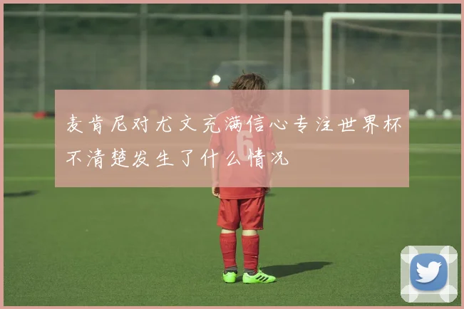 麦肯尼对尤文充满信心专注世界杯不清楚发生了什么情况