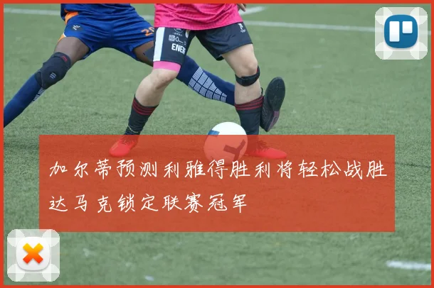 加尔蒂预测利雅得胜利将轻松战胜达马克锁定联赛冠军
