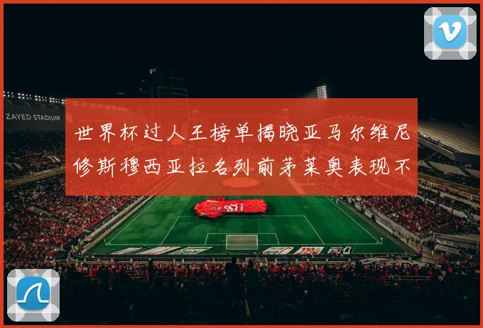 世界杯过人王榜单揭晓亚马尔维尼修斯穆西亚拉名列前茅莱奥表现不俗