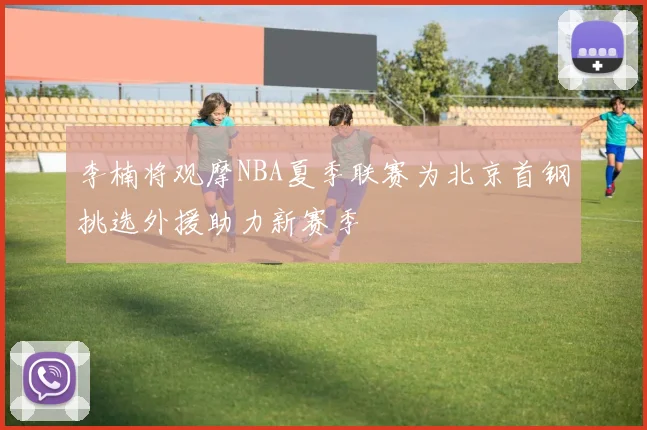 李楠将观摩NBA夏季联赛为北京首钢挑选外援助力新赛季
