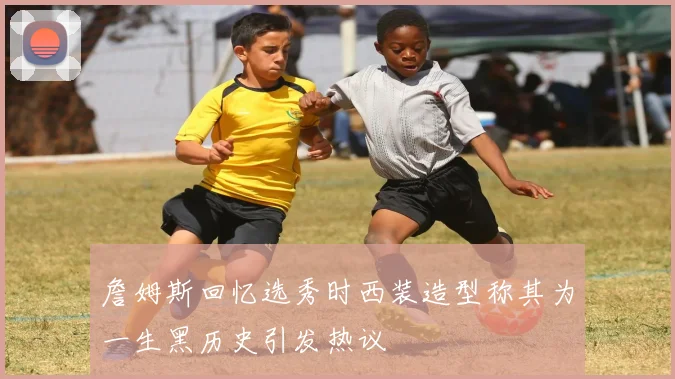 詹姆斯回忆选秀时西装造型称其为一生黑历史引发热议